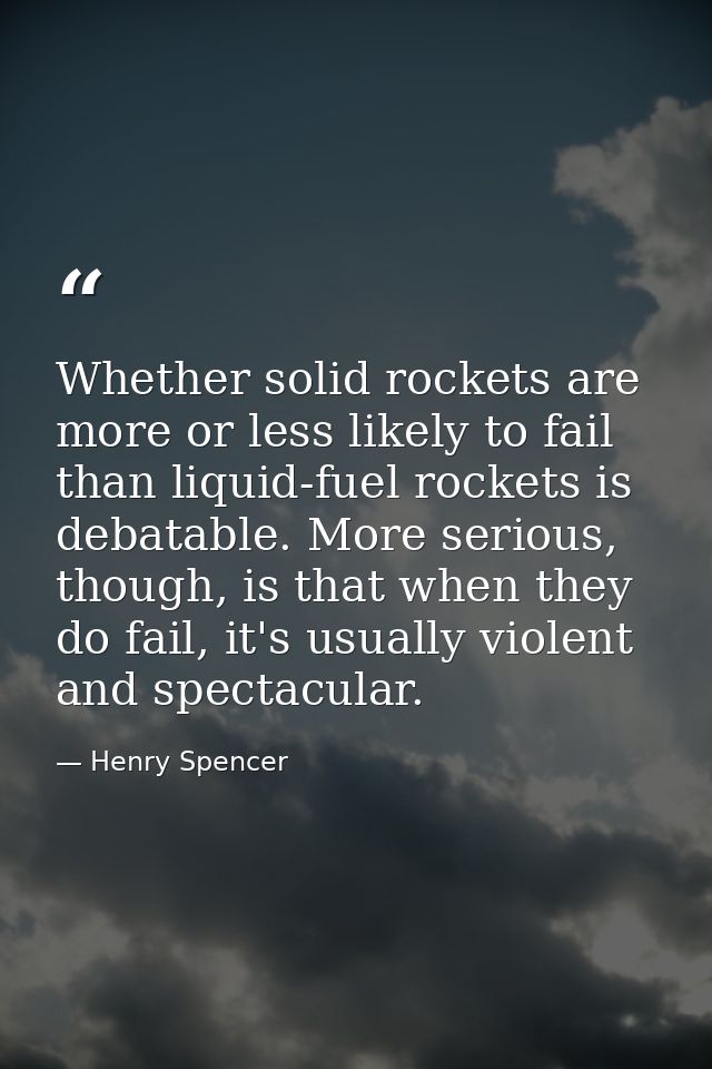 Whether solid rockets are more or less likely to fail than liquid-fuel rockets is debatable. More serious, though, is th — Henry Spencer