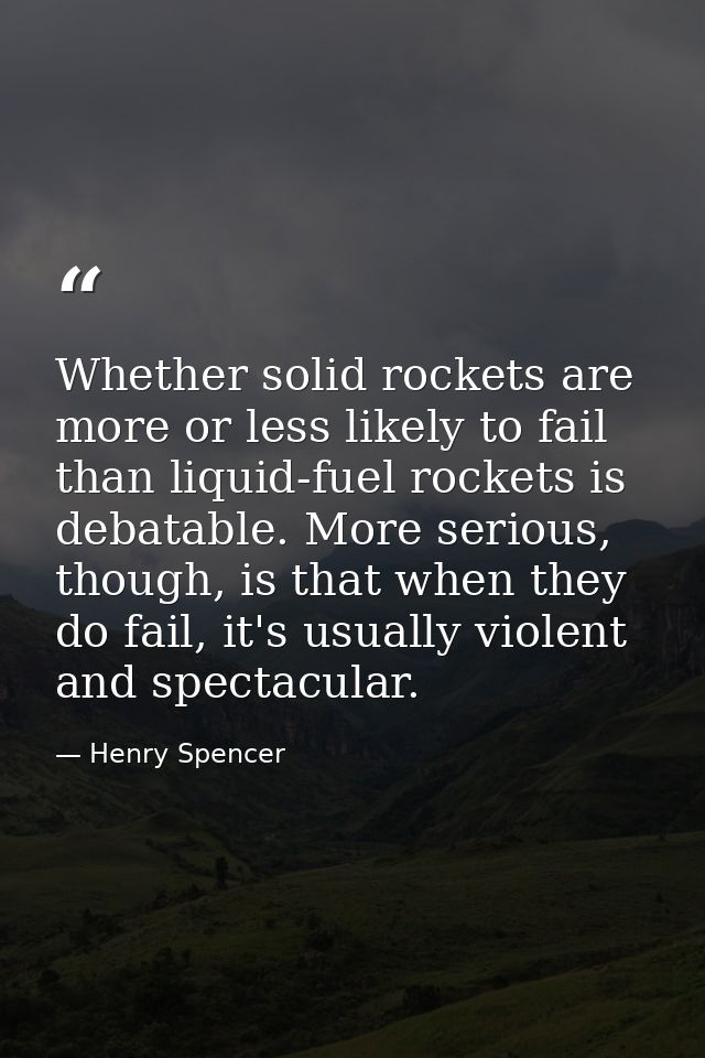 Whether solid rockets are more or less likely to fail than liquid-fuel rockets is debatable. More serious, though, is th — Henry Spencer