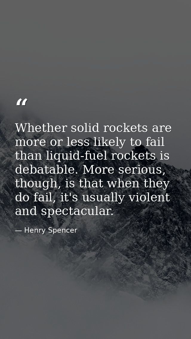 Whether solid rockets are more or less likely to fail than liquid-fuel rockets is debatable. More serious, though, is th — Henry Spencer