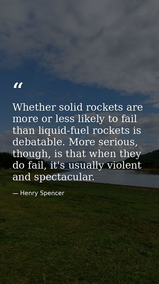 Whether solid rockets are more or less likely to fail than liquid-fuel rockets is debatable. More serious, though, is th — Henry Spencer