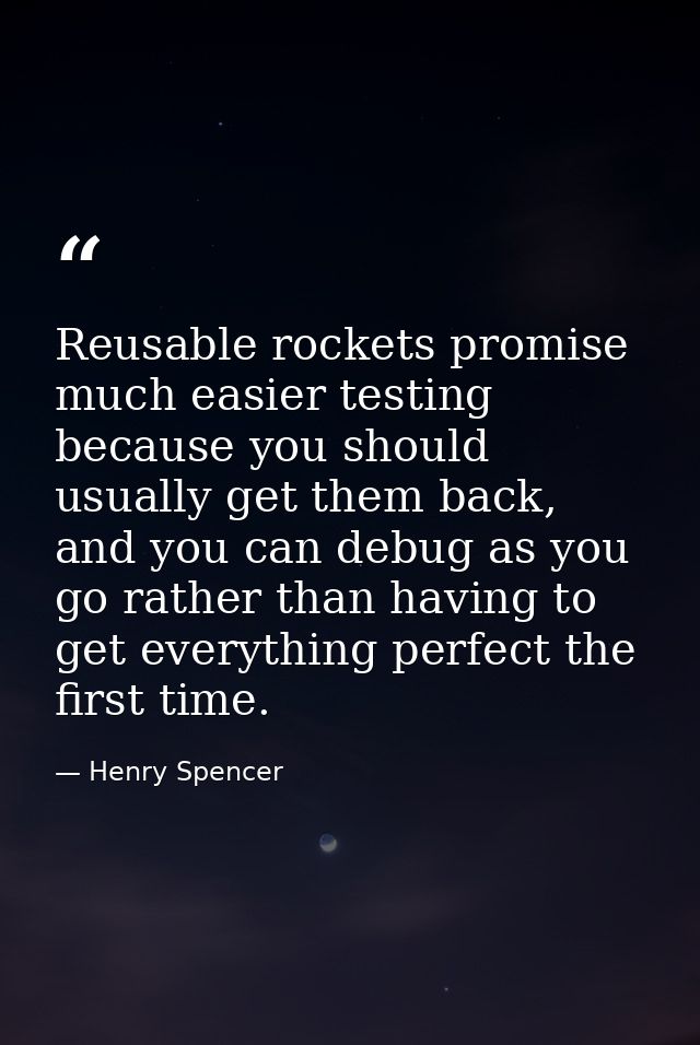 Reusable rockets promise much easier testing because you should usually get them back, and you can debug as you go rathe — Henry Spencer