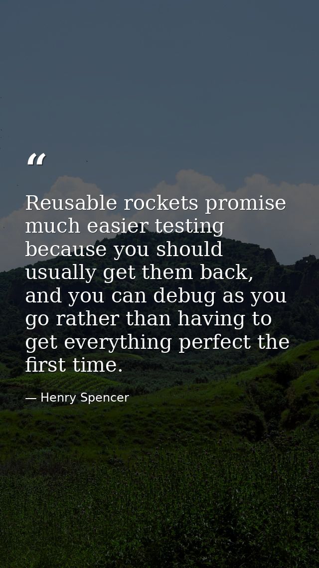 Reusable rockets promise much easier testing because you should usually get them back, and you can debug as you go rathe — Henry Spencer