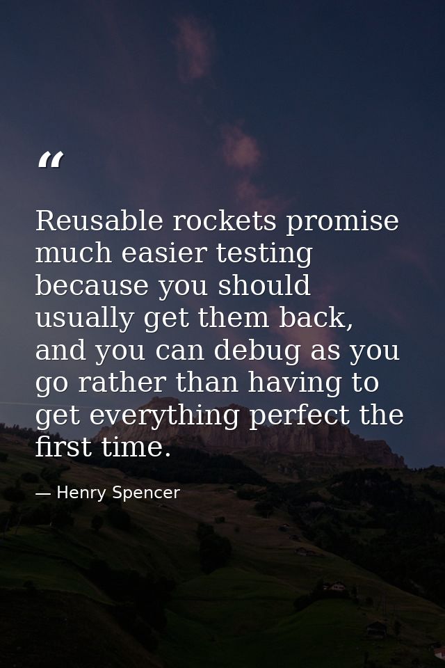 Reusable rockets promise much easier testing because you should usually get them back, and you can debug as you go rathe — Henry Spencer