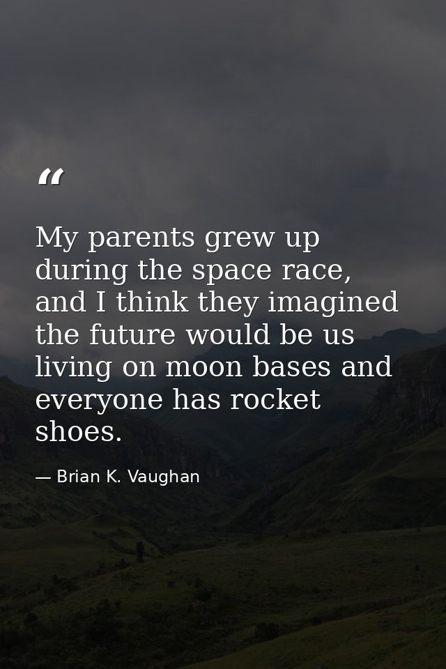 My parents grew up during the space race, and I think they imagined the future would be us living on moon bases and ever — Brian K. Vaughan