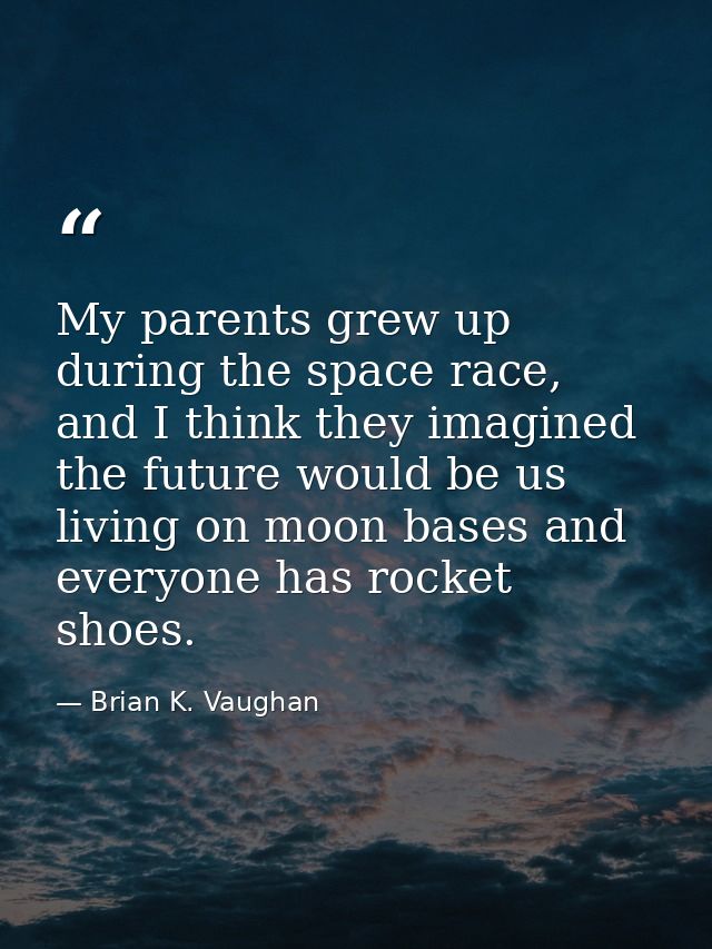 My parents grew up during the space race, and I think they imagined the future would be us living on moon bases and ever — Brian K. Vaughan