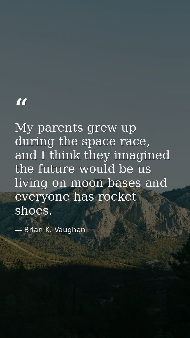 My parents grew up during the space race, and I think they imagined the future would be us living on moon bases and ever — Brian K. Vaughan