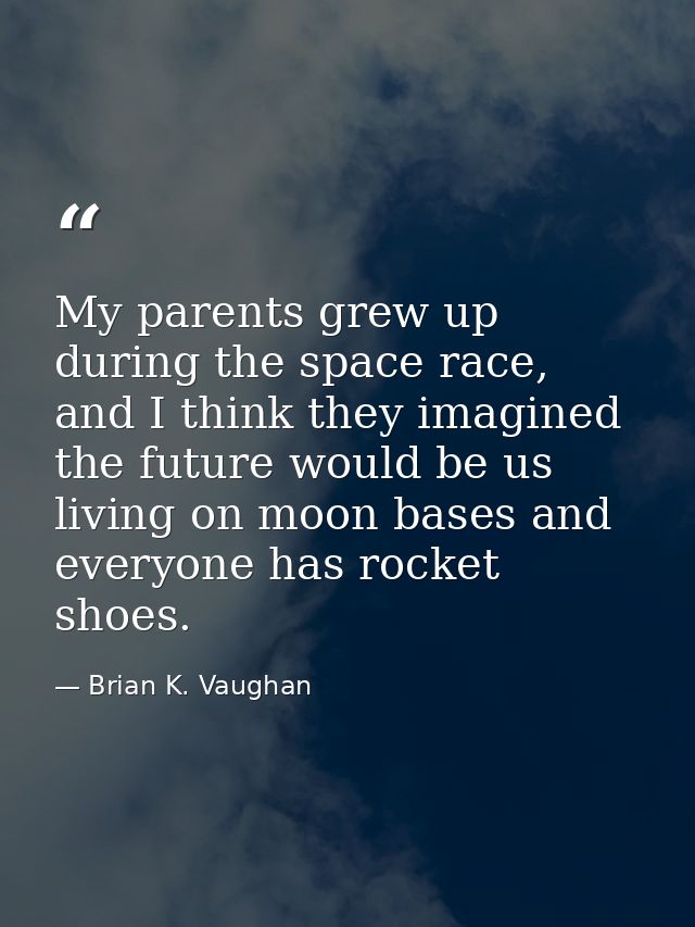 My parents grew up during the space race, and I think they imagined the future would be us living on moon bases and ever — Brian K. Vaughan