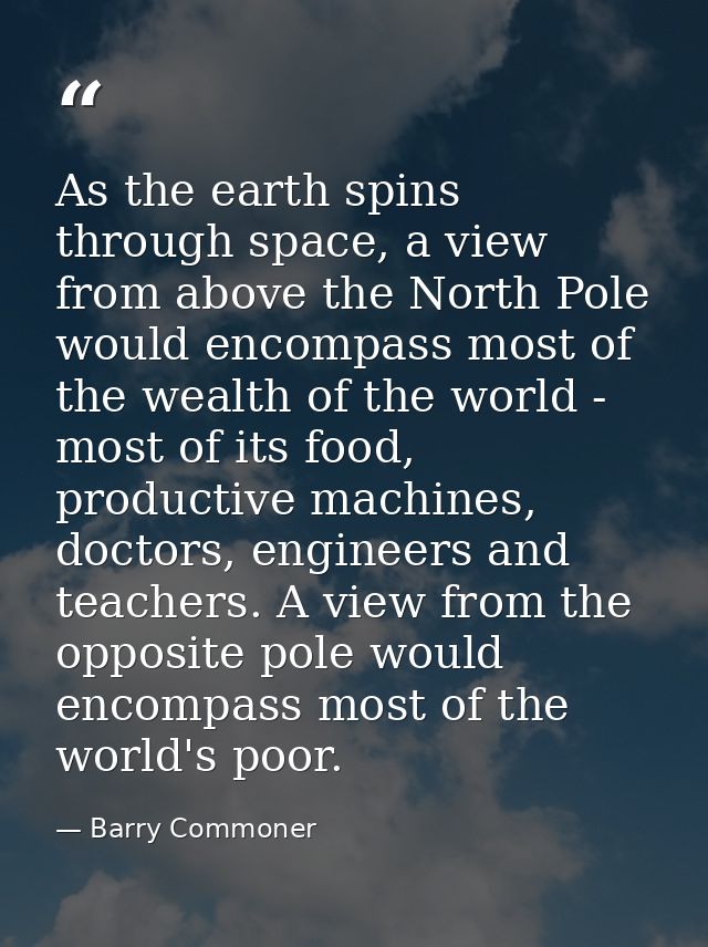 As the earth spins through space, a view from above the North Pole would encompass most of the wealth of the world - mos — Barry Commoner