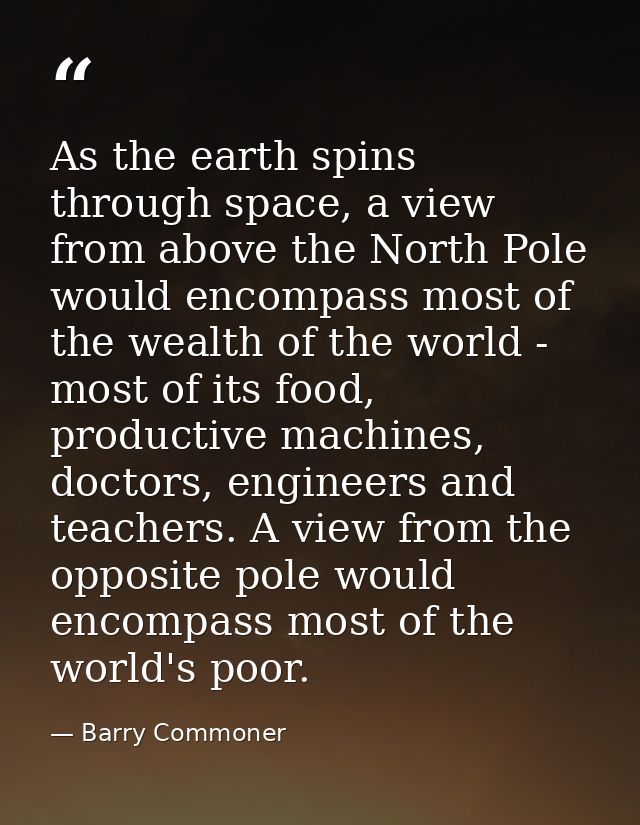 As the earth spins through space, a view from above the North Pole would encompass most of the wealth of the world - mos — Barry Commoner