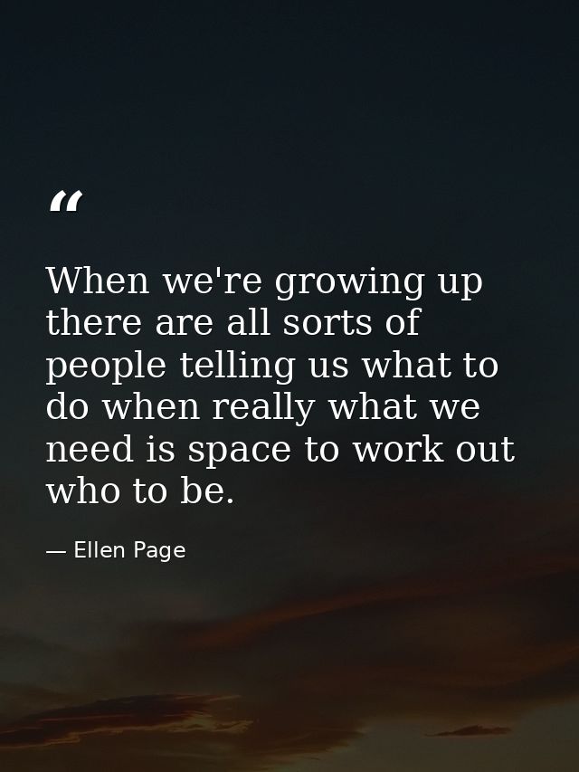 When we're growing up there are all sorts of people telling us what to do when really what we need is space to work out  — Ellen Page