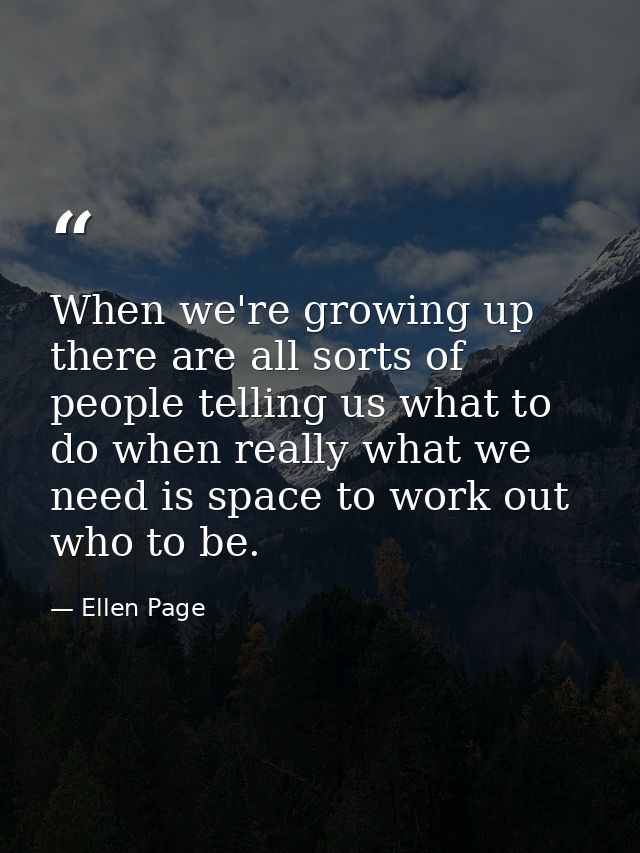 When we're growing up there are all sorts of people telling us what to do when really what we need is space to work out  — Ellen Page