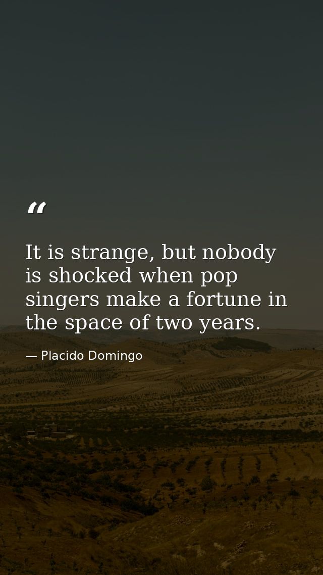 It is strange, but nobody is shocked when pop singers make a fortune in the space of two years. — Placido Domingo