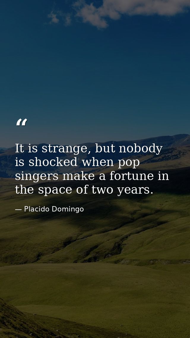 It is strange, but nobody is shocked when pop singers make a fortune in the space of two years. — Placido Domingo