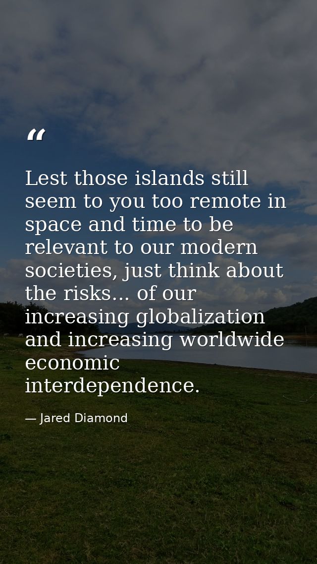 Lest those islands still seem to you too remote in space and time to be relevant to our modern societies, just think abo — Jared Diamond