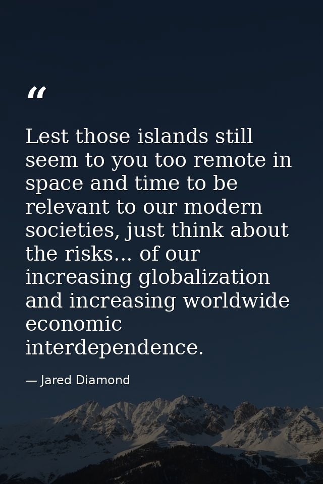 Lest those islands still seem to you too remote in space and time to be relevant to our modern societies, just think abo — Jared Diamond