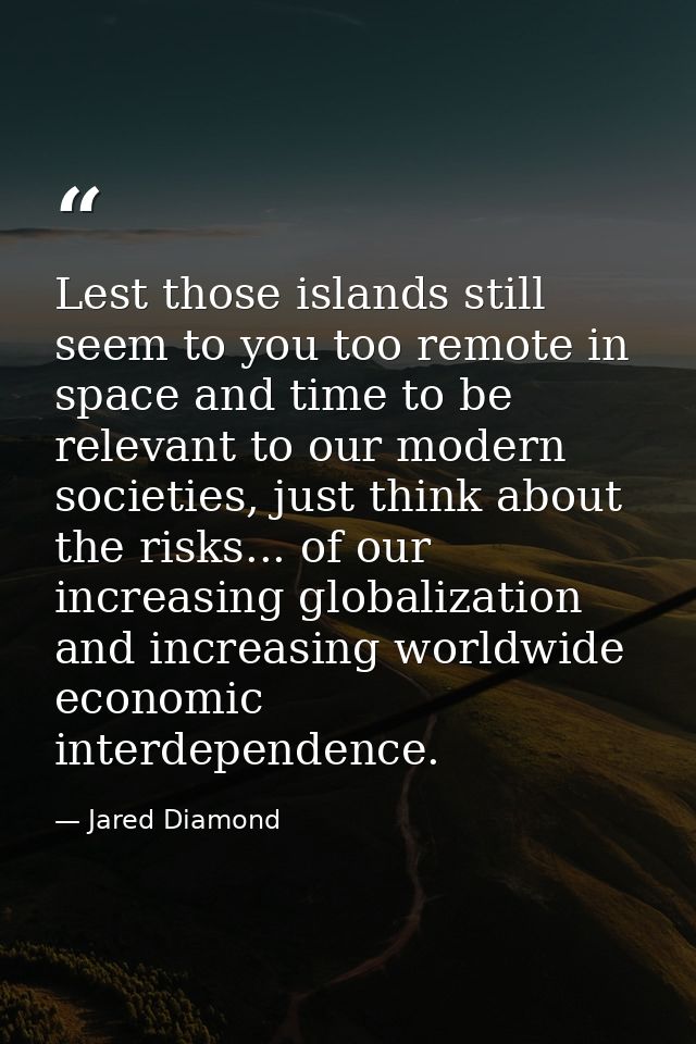 Lest those islands still seem to you too remote in space and time to be relevant to our modern societies, just think abo — Jared Diamond