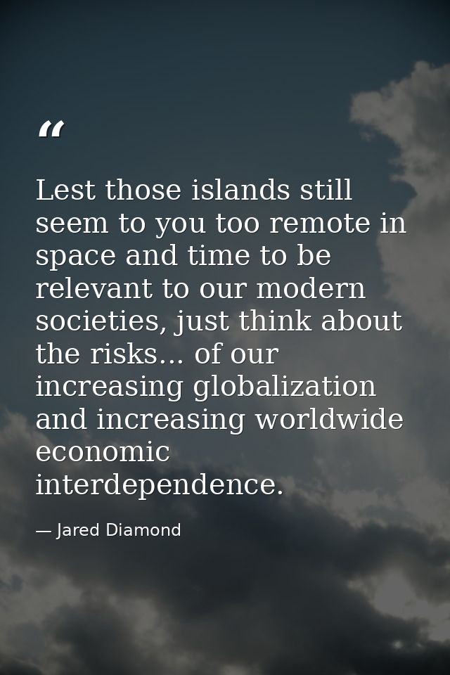 Lest those islands still seem to you too remote in space and time to be relevant to our modern societies, just think abo — Jared Diamond