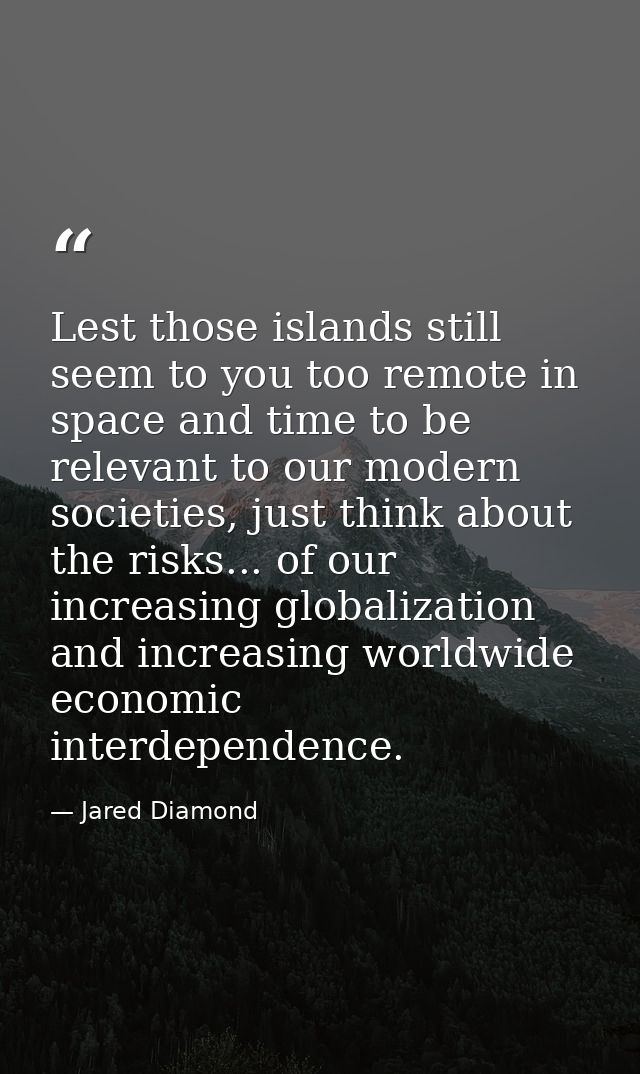 Lest those islands still seem to you too remote in space and time to be relevant to our modern societies, just think abo — Jared Diamond