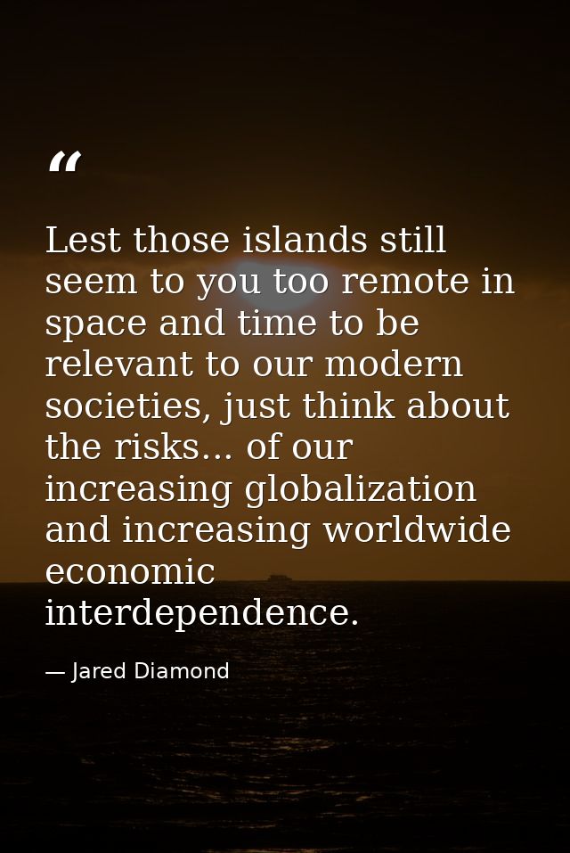 Lest those islands still seem to you too remote in space and time to be relevant to our modern societies, just think abo — Jared Diamond