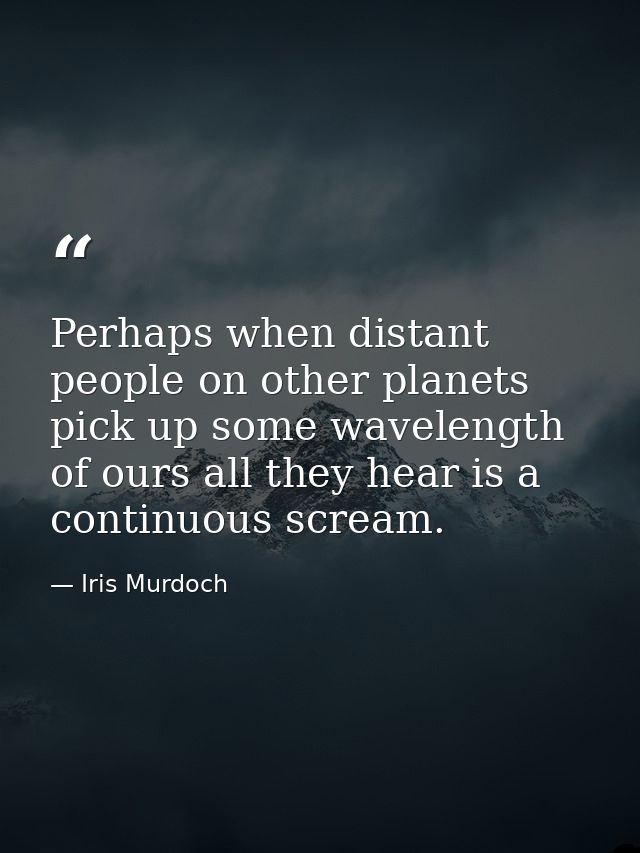 Perhaps when distant people on other planets pick up some wavelength of ours all they hear is a continuous scream. — Iris Murdoch