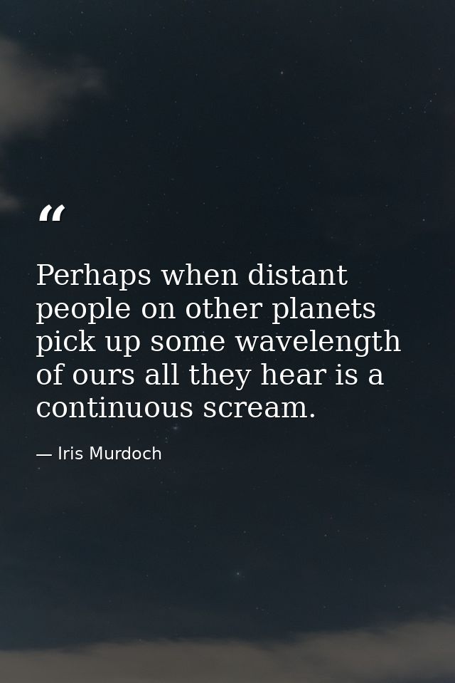 Perhaps when distant people on other planets pick up some wavelength of ours all they hear is a continuous scream. — Iris Murdoch