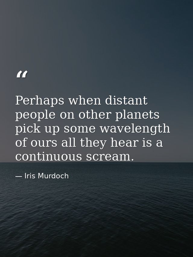 Perhaps when distant people on other planets pick up some wavelength of ours all they hear is a continuous scream. — Iris Murdoch