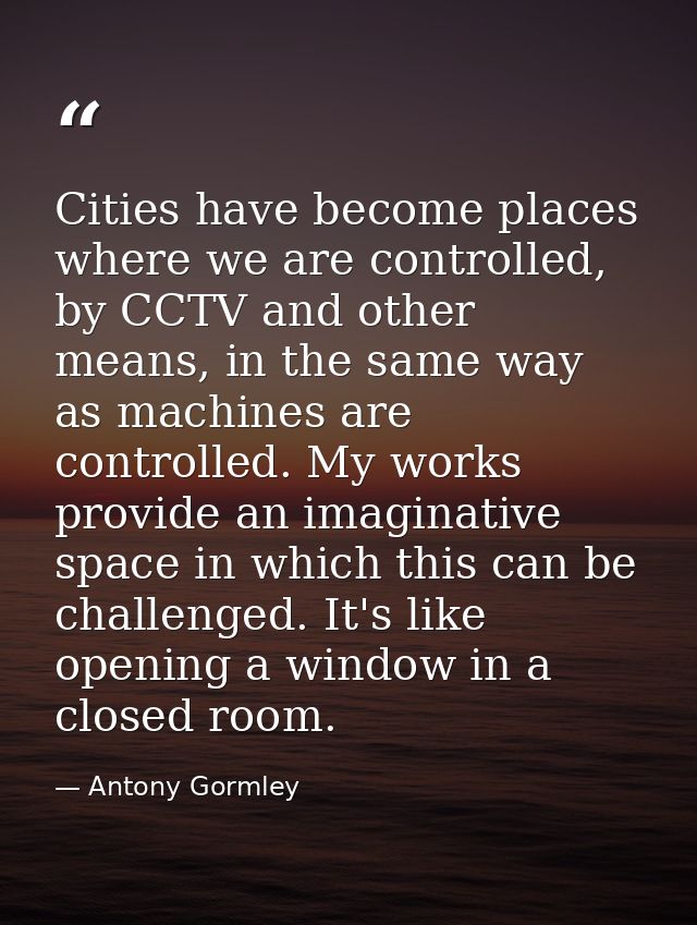 Cities have become places where we are controlled, by CCTV and other means, in the same way as machines are controlled.  — Antony Gormley