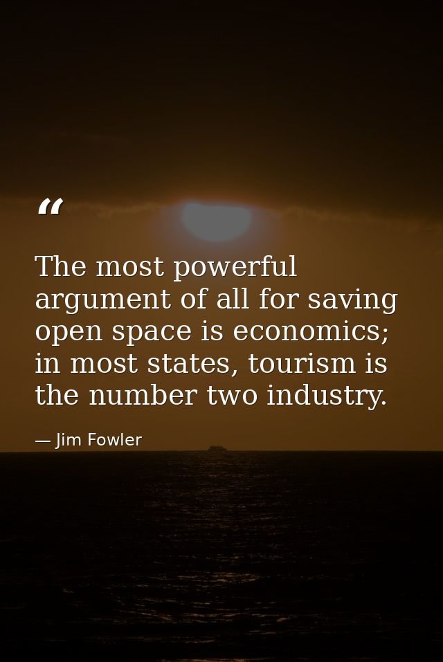 The most powerful argument of all for saving open space is economics; in most states, tourism is the number two industry — Jim Fowler