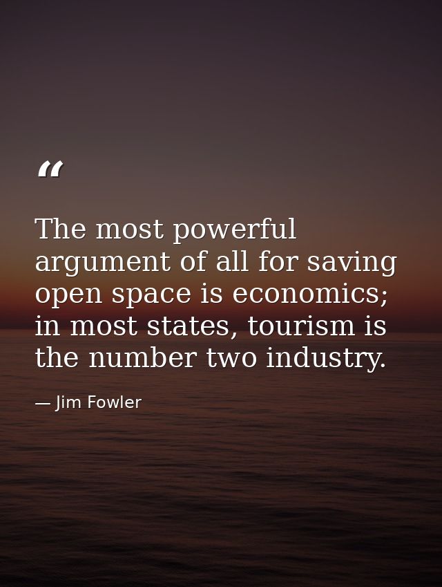 The most powerful argument of all for saving open space is economics; in most states, tourism is the number two industry — Jim Fowler