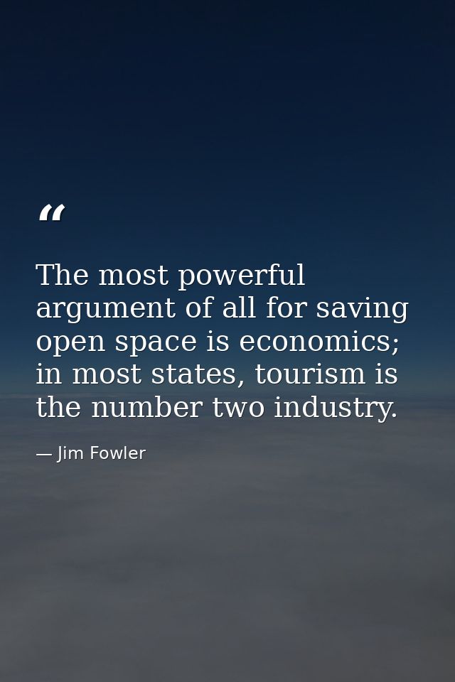The most powerful argument of all for saving open space is economics; in most states, tourism is the number two industry — Jim Fowler