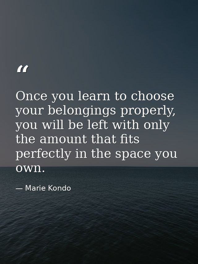 Once you learn to choose your belongings properly, you will be left with only the amount that fits perfectly in the spac — Marie Kondo