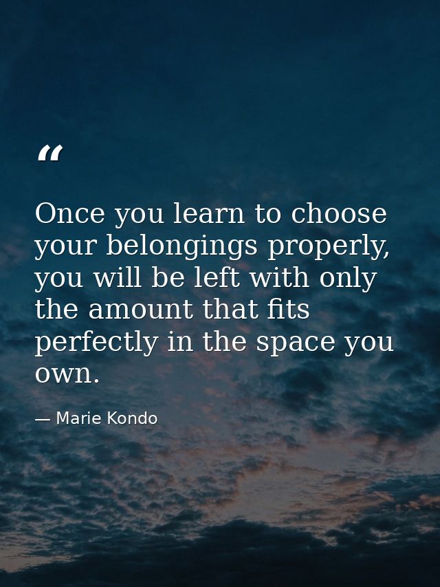 Once you learn to choose your belongings properly, you will be left with only the amount that fits perfectly in the spac — Marie Kondo