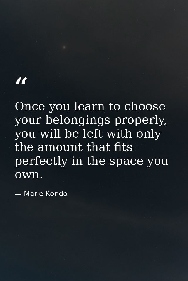 Once you learn to choose your belongings properly, you will be left with only the amount that fits perfectly in the spac — Marie Kondo