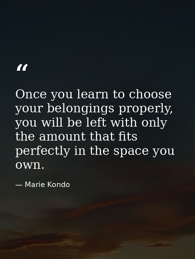 Once you learn to choose your belongings properly, you will be left with only the amount that fits perfectly in the spac — Marie Kondo
