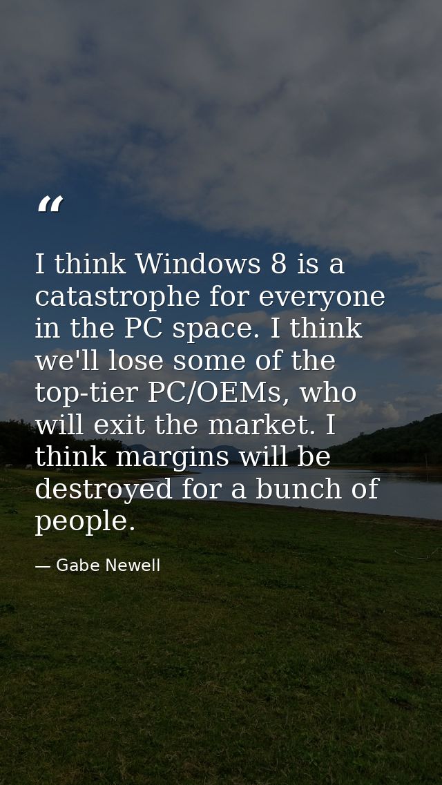I think Windows 8 is a catastrophe for everyone in the PC space. I think we'll lose some of the top-tier PC/OEMs, who wi — Gabe Newell