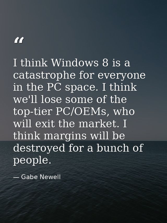 I think Windows 8 is a catastrophe for everyone in the PC space. I think we'll lose some of the top-tier PC/OEMs, who wi — Gabe Newell