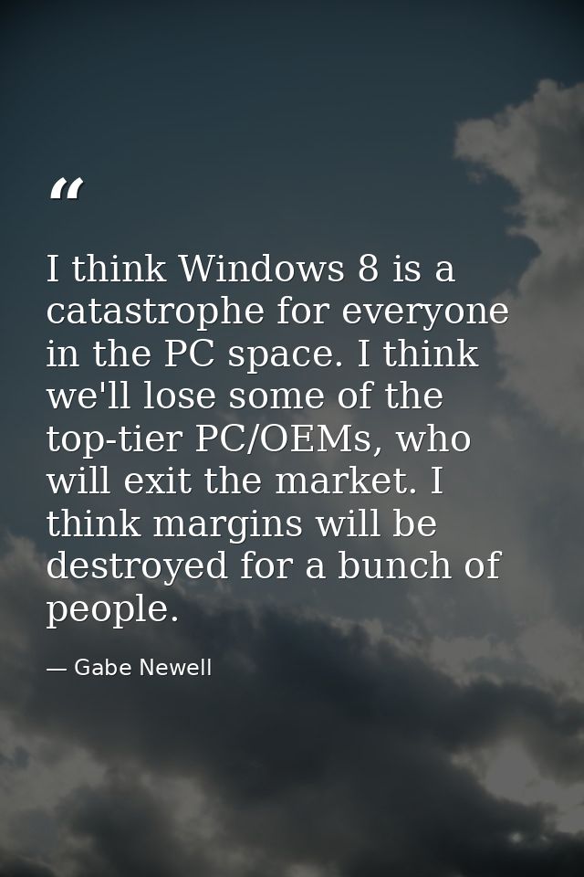 I think Windows 8 is a catastrophe for everyone in the PC space. I think we'll lose some of the top-tier PC/OEMs, who wi — Gabe Newell