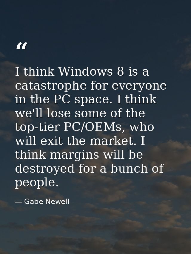 I think Windows 8 is a catastrophe for everyone in the PC space. I think we'll lose some of the top-tier PC/OEMs, who wi — Gabe Newell