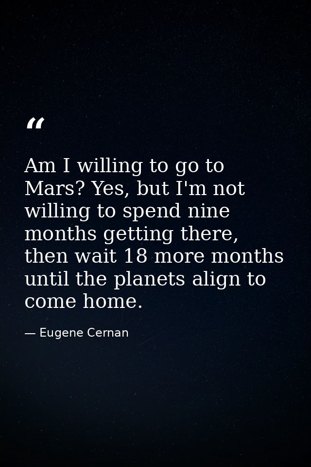 Am I willing to go to Mars? Yes, but I'm not willing to spend nine months getting there, then wait 18 more months until  — Eugene Cernan