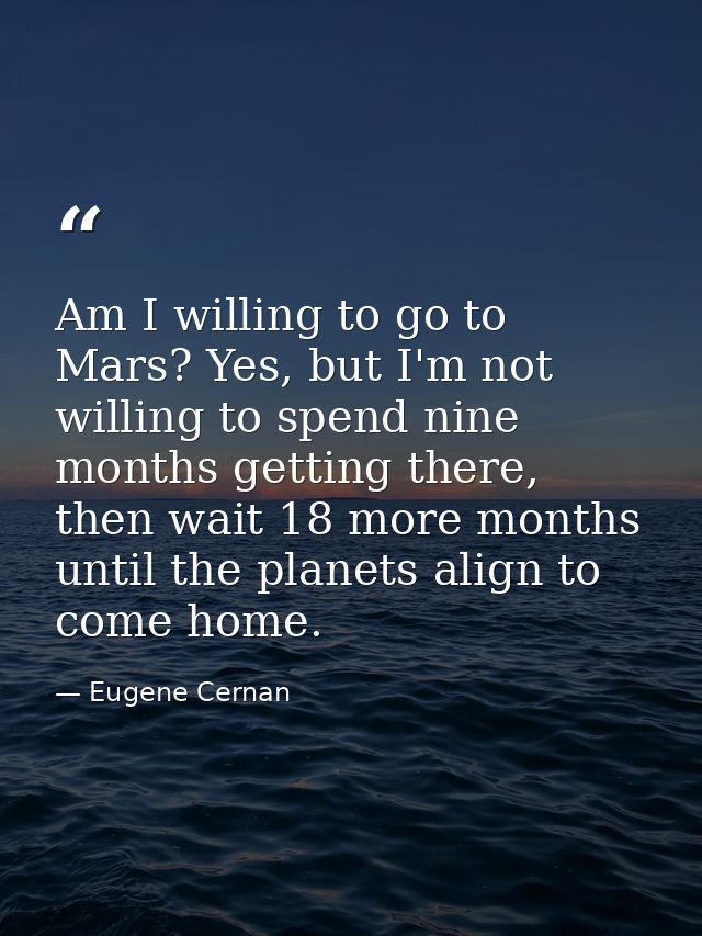 Am I willing to go to Mars? Yes, but I'm not willing to spend nine months getting there, then wait 18 more months until  — Eugene Cernan