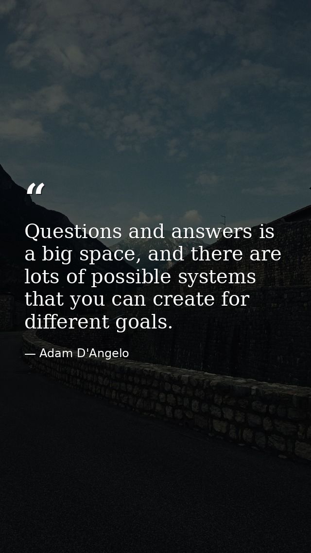 Questions and answers is a big space, and there are lots of possible systems that you can create for different goals. — Adam D'Angelo