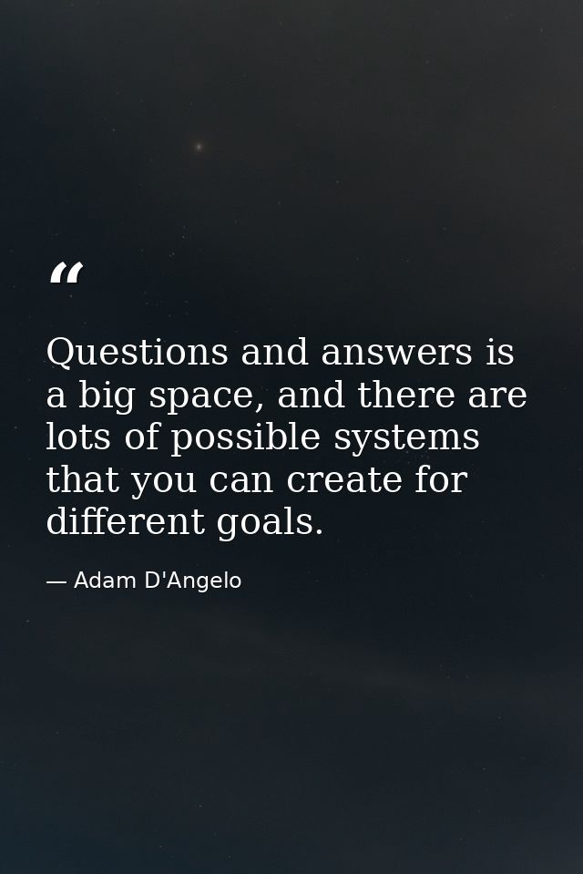 Questions and answers is a big space, and there are lots of possible systems that you can create for different goals. — Adam D'Angelo