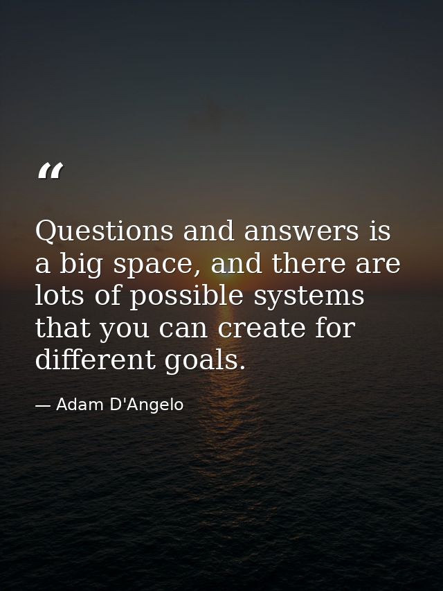 Questions and answers is a big space, and there are lots of possible systems that you can create for different goals. — Adam D'Angelo