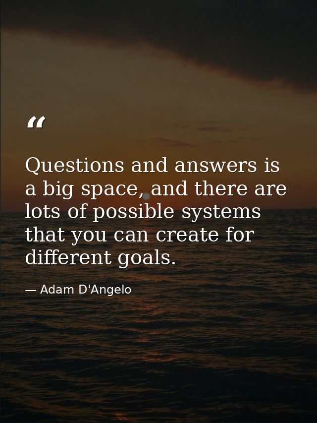 Questions and answers is a big space, and there are lots of possible systems that you can create for different goals. — Adam D'Angelo