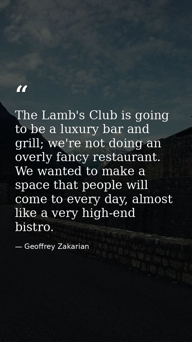 The Lamb's Club is going to be a luxury bar and grill; we're not doing an overly fancy restaurant. We wanted to make a s — Geoffrey Zakarian