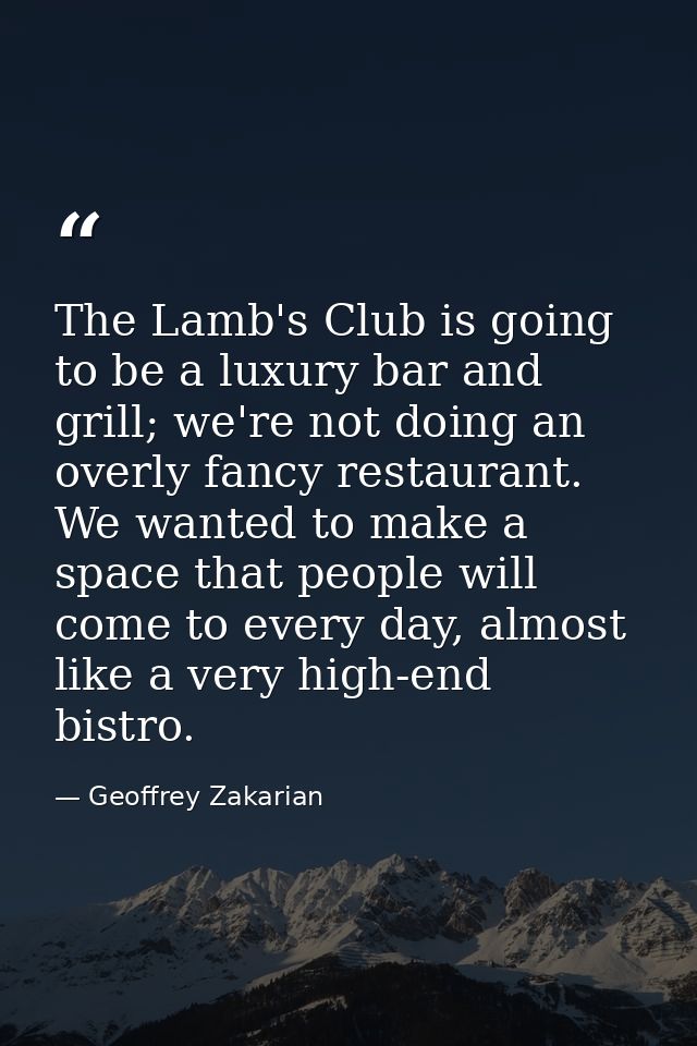 The Lamb's Club is going to be a luxury bar and grill; we're not doing an overly fancy restaurant. We wanted to make a s — Geoffrey Zakarian