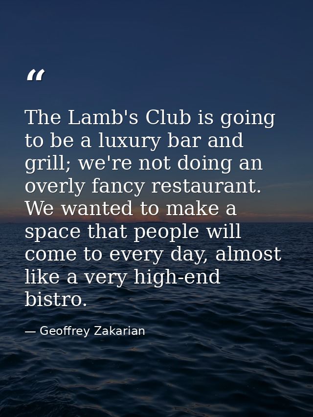 The Lamb's Club is going to be a luxury bar and grill; we're not doing an overly fancy restaurant. We wanted to make a s — Geoffrey Zakarian