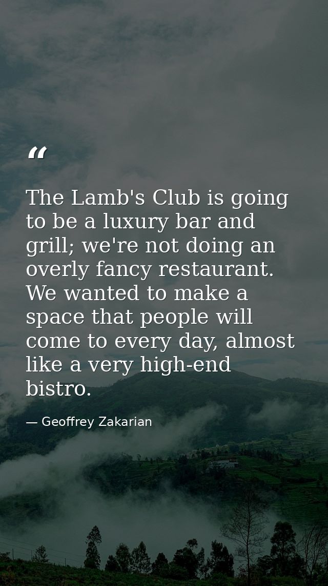 The Lamb's Club is going to be a luxury bar and grill; we're not doing an overly fancy restaurant. We wanted to make a s — Geoffrey Zakarian