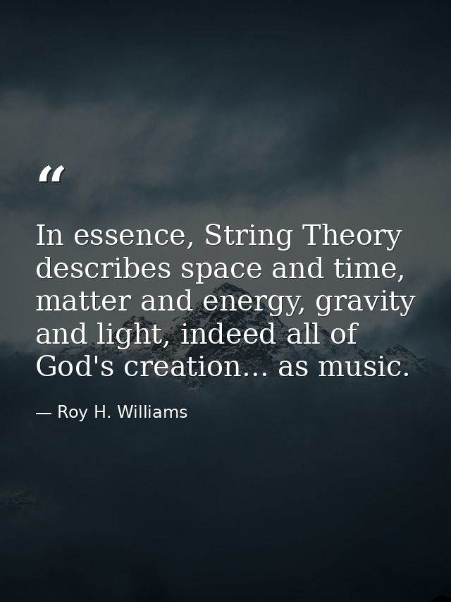 In essence, String Theory describes space and time, matter and energy, gravity and light, indeed all of God's creation.. — Roy H. Williams