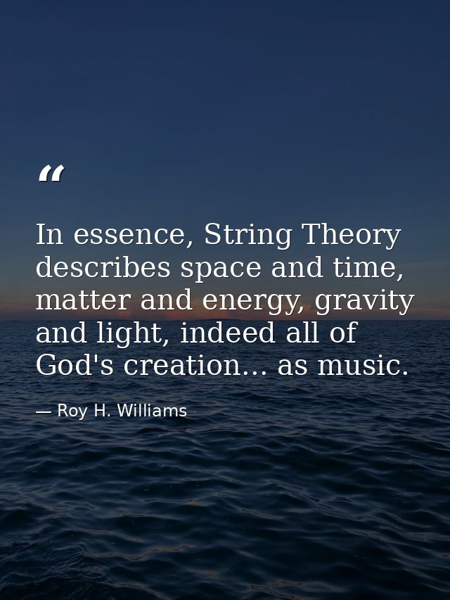 In essence, String Theory describes space and time, matter and energy, gravity and light, indeed all of God's creation.. — Roy H. Williams
